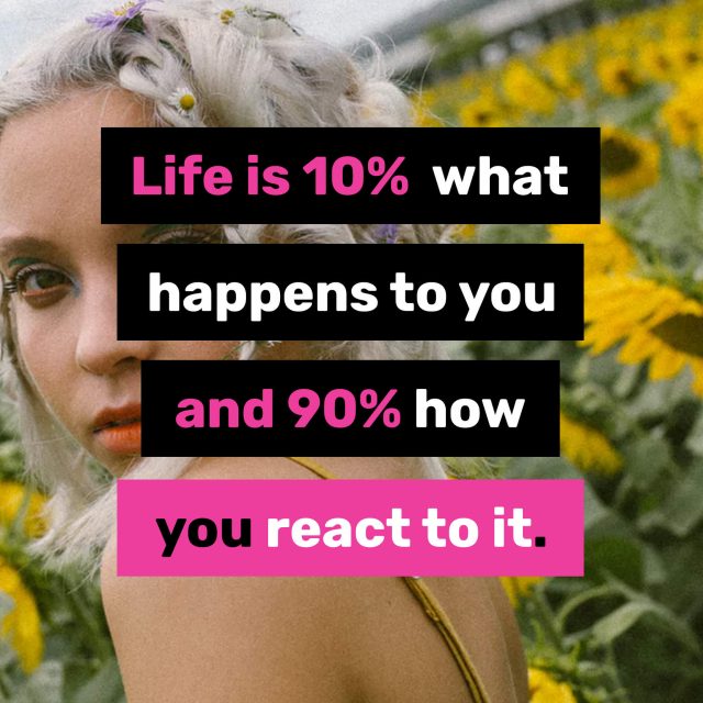 Life-is-10%-what-happens-to-you-and-90%-how-you-react-to-it.